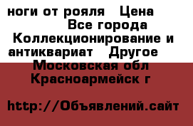 ноги от рояля › Цена ­ 19 000 - Все города Коллекционирование и антиквариат » Другое   . Московская обл.,Красноармейск г.